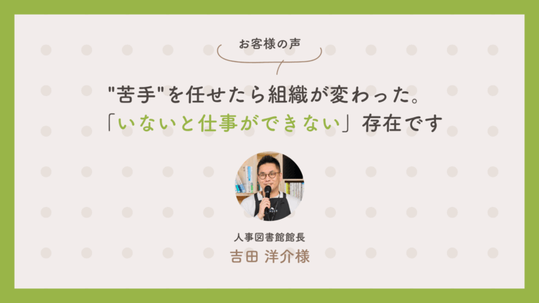 人事図書館 館長　吉田洋介さん：「”苦手”を任せたら組織が変わった。『いないと仕事ができない』存在です」