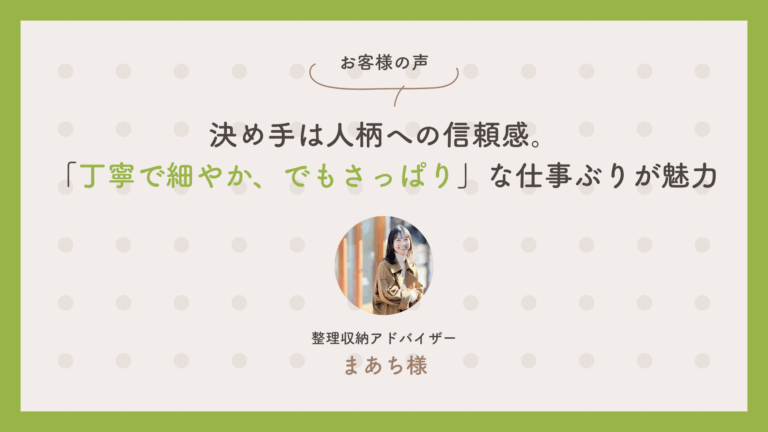 整理収納アドバイザー　まあちさん：「決め手は人柄への信頼感。『丁寧で細やか、でもさっぱり』な仕事ぶりが魅力です」