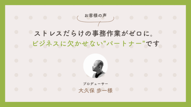 プロデューサー　大久保歩一さん：「ストレスだらけの事務作業がゼロに。ビジネスに欠かせない”パートナー”です」